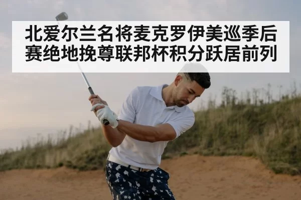 北爱尔兰名将麦克罗伊美巡季后赛绝地挽尊联邦杯积分跃居前列