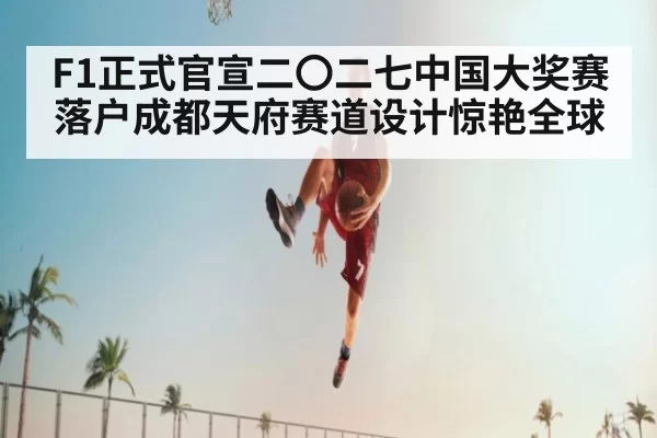F1正式官宣二〇二七中国大奖赛落户成都天府赛道设计惊艳全球