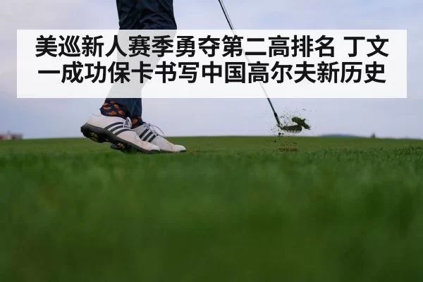 美巡新人赛季勇夺第二高排名 丁文一成功保卡书写中国高尔夫新历史