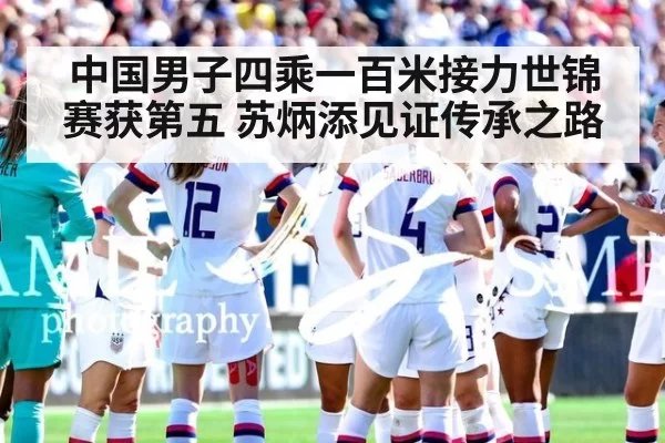 中国男子四乘一百米接力世锦赛获第五 苏炳添见证传承之路