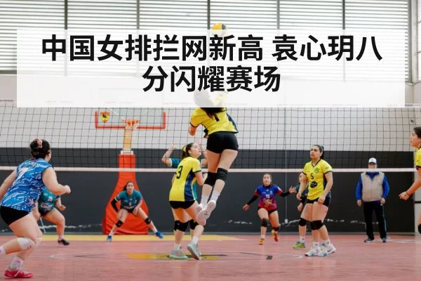 中国女排拦网新高 袁心玥八分闪耀赛场