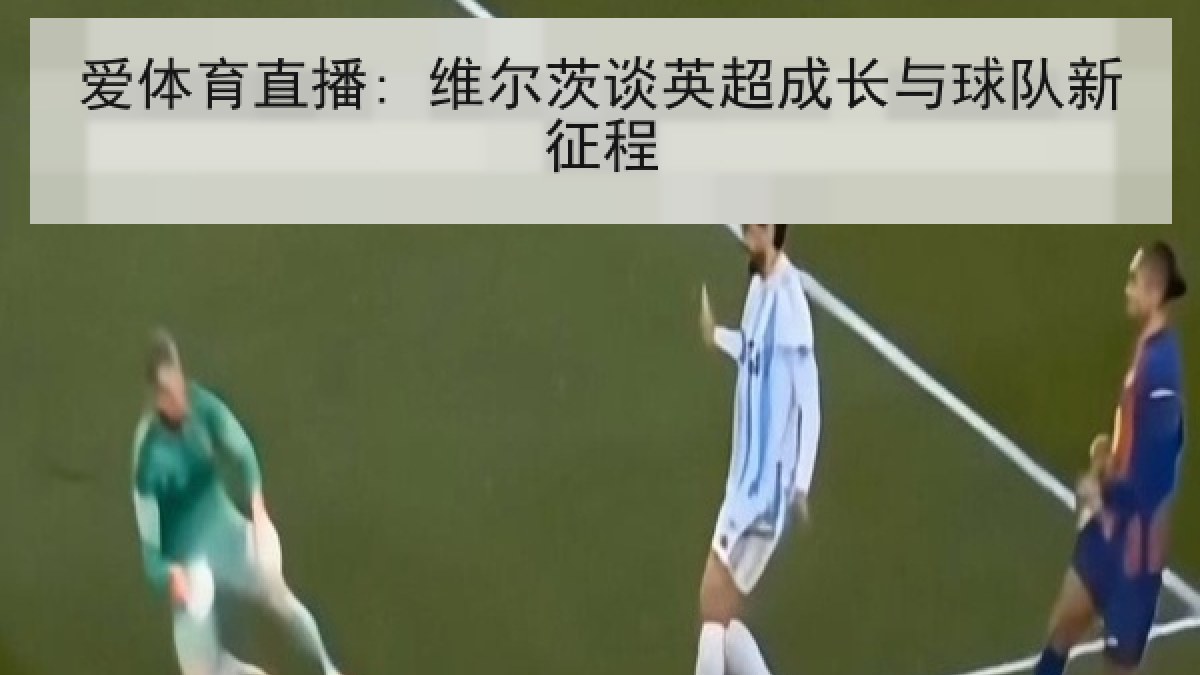 爱体育直播: 维尔茨谈英超成长与球队新征程 爱体育直播: 维尔茨谈英超成长与球队新征程