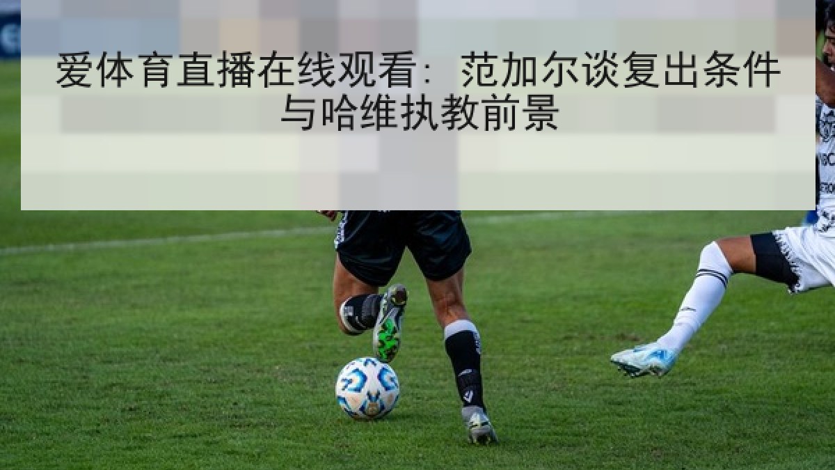 爱体育直播在线观看: 范加尔谈复出条件与哈维执教前景 爱体育直播在线观看: 范加尔谈复出条件与哈维执教前景