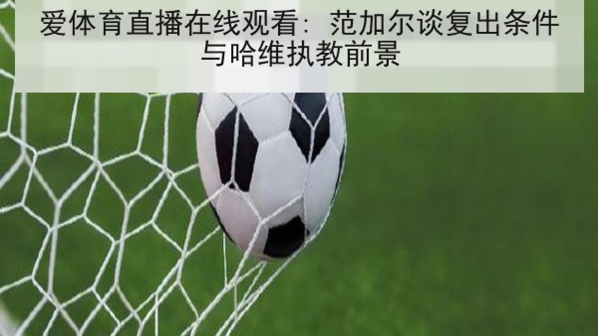 爱体育直播在线观看: 范加尔谈复出条件与哈维执教前景 爱体育直播在线观看: 范加尔谈复出条件与哈维执教前景