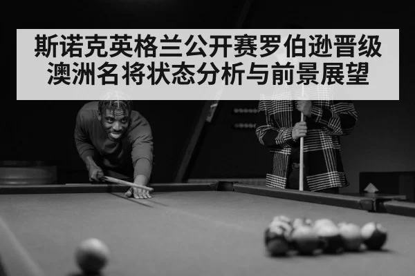 斯诺克英格兰公开赛罗伯逊晋级澳洲名将状态分析与前景展望
